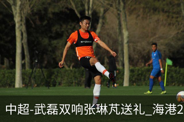 中超-武磊双响张琳芃送礼 海港2-1逆转送海牛7连败垫底